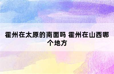 霍州在太原的南面吗 霍州在山西哪个地方